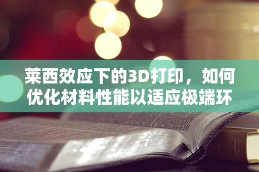 莱西效应下的3D打印，如何优化材料性能以适应极端环境？