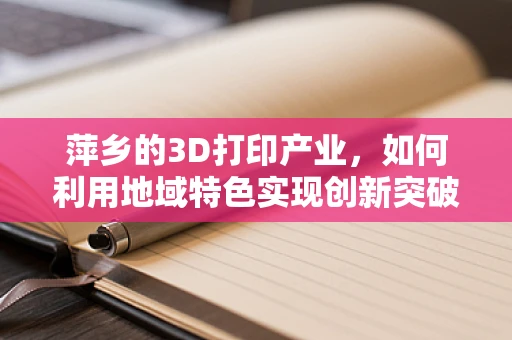 萍乡的3D打印产业，如何利用地域特色实现创新突破？