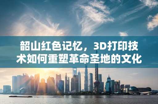 韶山红色记忆，3D打印技术如何重塑革命圣地的文化传承？