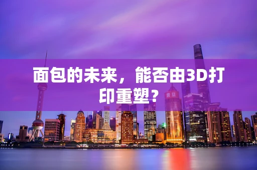 面包的未来，能否由3D打印重塑？