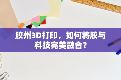 胶州3D打印，如何将胶与科技完美融合？