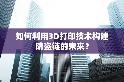 如何利用3D打印技术构建防盗链的未来？