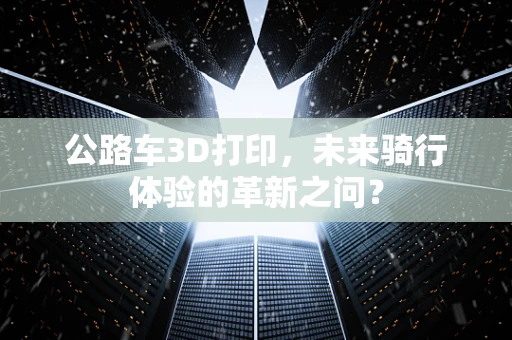 公路车3D打印，未来骑行体验的革新之问？