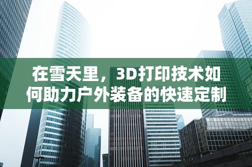 在雪天里，3D打印技术如何助力户外装备的快速定制？