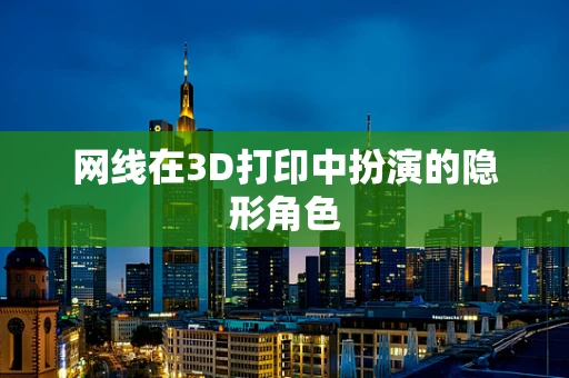 网线在3D打印中扮演的隐形角色