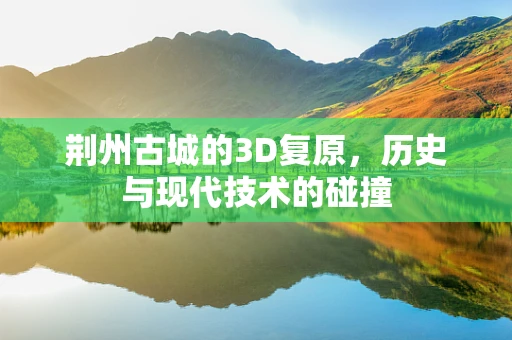 荆州古城的3D复原，历史与现代技术的碰撞