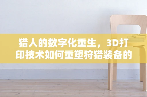 猎人的数字化重生，3D打印技术如何重塑狩猎装备的未来？