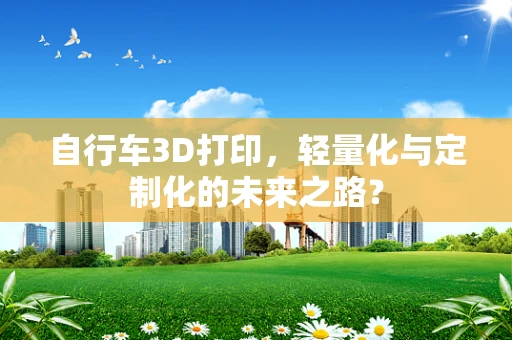 自行车3D打印，轻量化与定制化的未来之路？