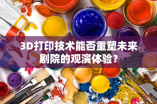 3D打印技术能否重塑未来剧院的观演体验？