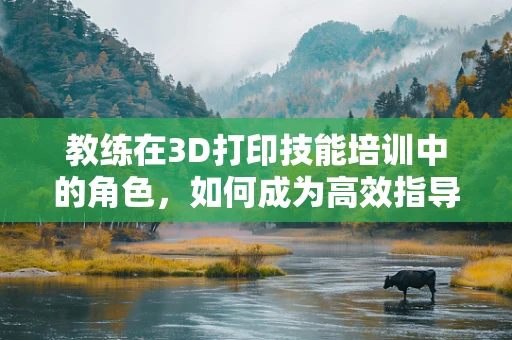 教练在3D打印技能培训中的角色，如何成为高效指导者？