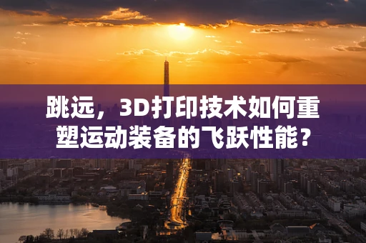 跳远，3D打印技术如何重塑运动装备的飞跃性能？