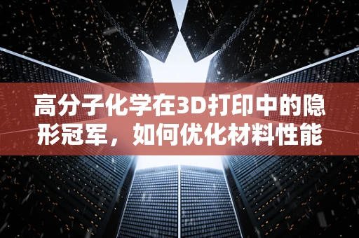 高分子化学在3D打印中的隐形冠军，如何优化材料性能以提升打印精度与耐用性？