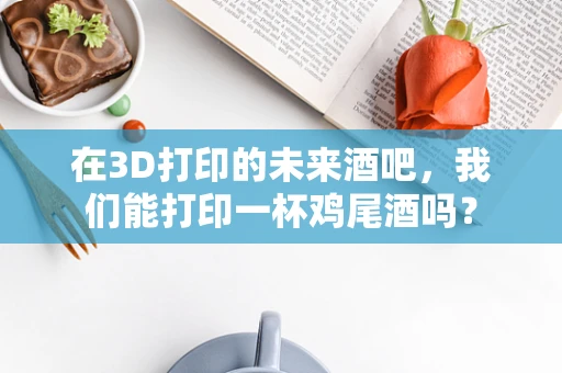 在3D打印的未来酒吧，我们能打印一杯鸡尾酒吗？