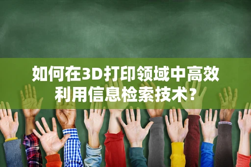 如何在3D打印领域中高效利用信息检索技术？