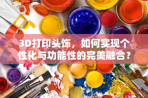 3D打印头饰，如何实现个性化与功能性的完美融合？