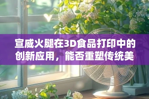 宣威火腿在3D食品打印中的创新应用，能否重塑传统美食的未来？