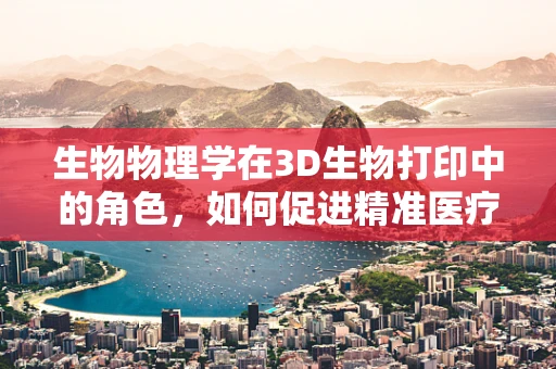 生物物理学在3D生物打印中的角色，如何促进精准医疗的未来？