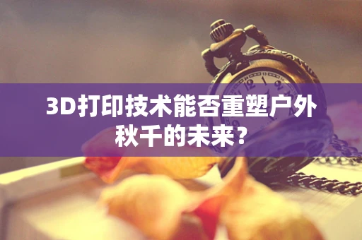 3D打印技术能否重塑户外秋千的未来？