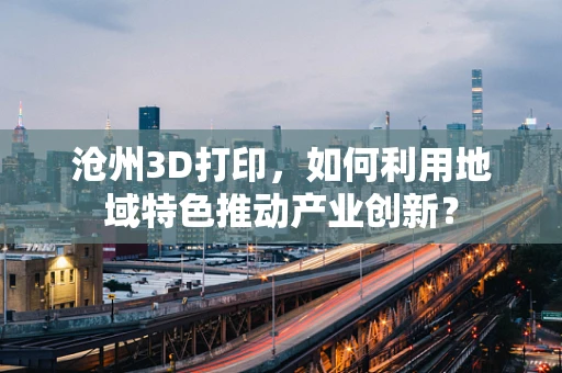 沧州3D打印，如何利用地域特色推动产业创新？