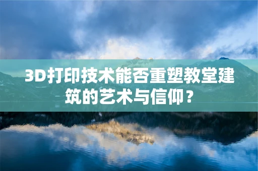 3D打印技术能否重塑教堂建筑的艺术与信仰？
