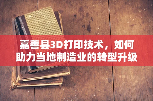 嘉善县3D打印技术，如何助力当地制造业的转型升级？