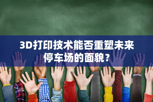 3D打印技术能否重塑未来停车场的面貌？