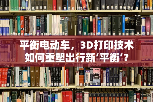 平衡电动车，3D打印技术如何重塑出行新‘平衡’？