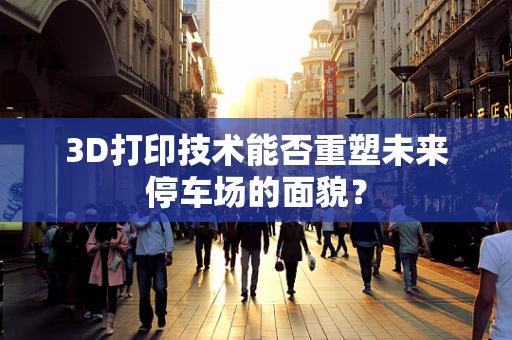 3D打印技术能否重塑未来停车场的面貌？