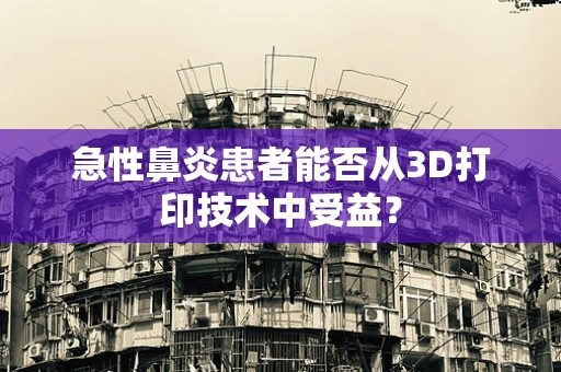 急性鼻炎患者能否从3D打印技术中受益？
