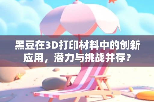 黑豆在3D打印材料中的创新应用，潜力与挑战并存？