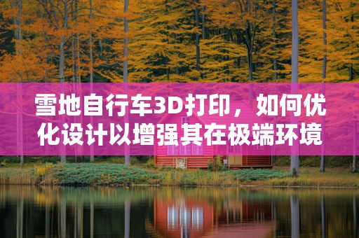 雪地自行车3D打印，如何优化设计以增强其在极端环境下的性能？
