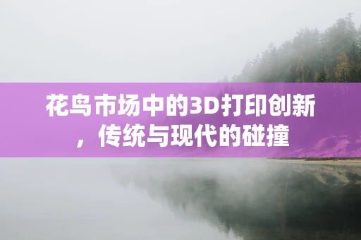 花鸟市场中的3D打印创新，传统与现代的碰撞