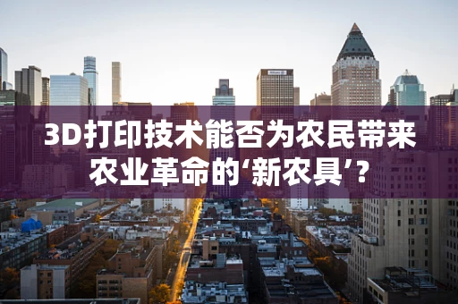 3D打印技术能否为农民带来农业革命的‘新农具’？