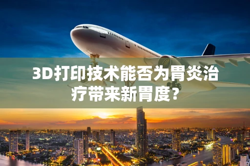 3D打印技术能否为胃炎治疗带来新胃度？