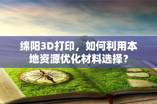绵阳3D打印，如何利用本地资源优化材料选择？