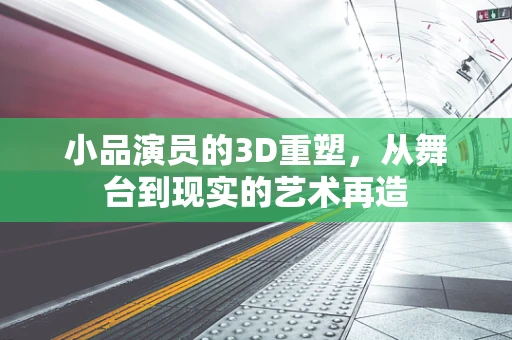 小品演员的3D重塑，从舞台到现实的艺术再造