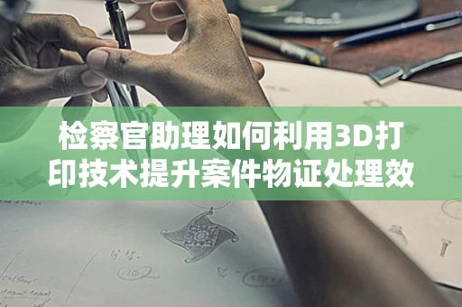 检察官助理如何利用3D打印技术提升案件物证处理效率？