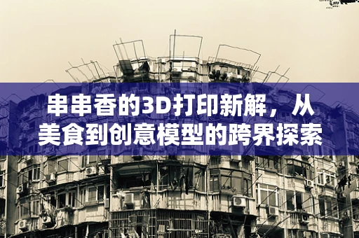 串串香的3D打印新解，从美食到创意模型的跨界探索