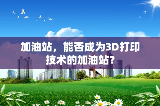 加油站，能否成为3D打印技术的加油站？