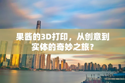 果酱的3D打印，从创意到实体的奇妙之旅？