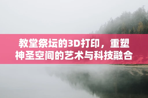 教堂祭坛的3D打印，重塑神圣空间的艺术与科技融合