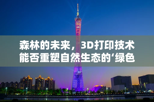 森林的未来，3D打印技术能否重塑自然生态的‘绿色’奇迹？