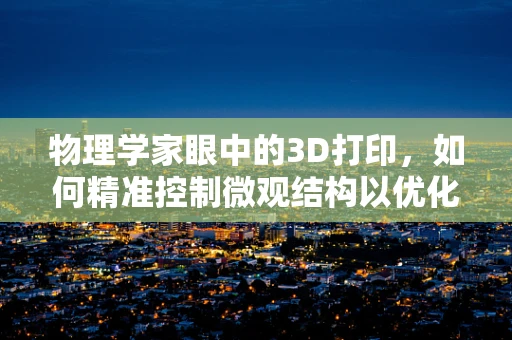 物理学家眼中的3D打印，如何精准控制微观结构以优化性能？