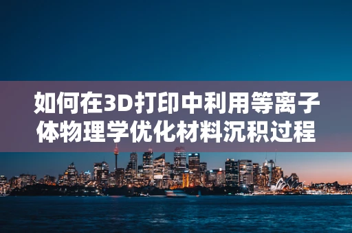 如何在3D打印中利用等离子体物理学优化材料沉积过程？
