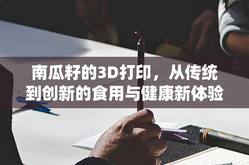南瓜籽的3D打印，从传统到创新的食用与健康新体验？