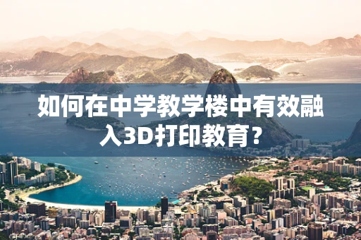 如何在中学教学楼中有效融入3D打印教育？