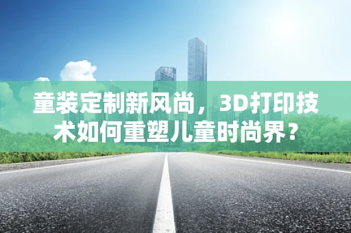 童装定制新风尚，3D打印技术如何重塑儿童时尚界？