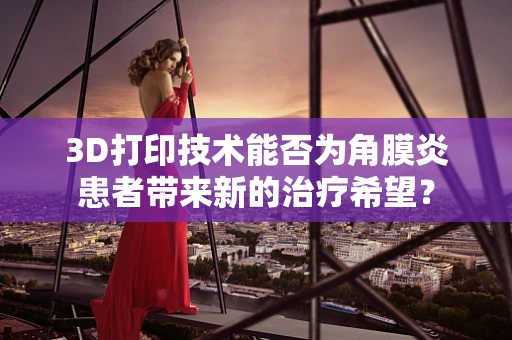3D打印技术能否为角膜炎患者带来新的治疗希望？