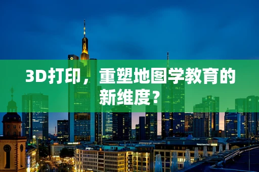 3D打印，重塑地图学教育的新维度？