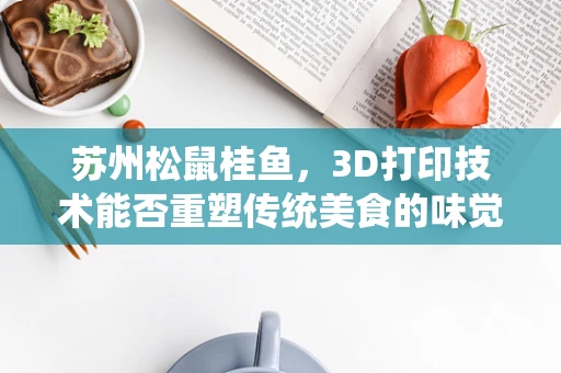 苏州松鼠桂鱼，3D打印技术能否重塑传统美食的味觉与视觉盛宴？